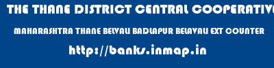 THE THANE DISTRICT CENTRAL COOPERATIVE BANK LIMITED  MAHARASHTRA THANE BELVALI BADLAPUR BELAVALI EXT COUNTER  banks information 